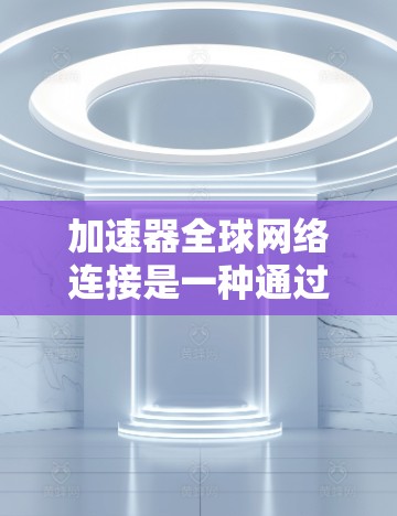 加速器全球网络连接是一种通过设备连接到全球多个网络环境的技术，旨在提供安全、可靠的数据传输和备份功能。以下是关于加速器全球网络连接的一些详细信息