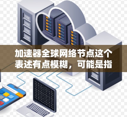 加速器全球网络节点这个表述有点模糊，可能是指在某个特定领域或公司中使用加速器作为网络节点的一部分。以下是一些可能的解释和信息