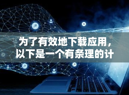 为了有效地下载应用，以下是一个有条理的计划