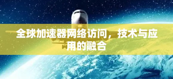 全球加速器网络访问，技术与应用的融合