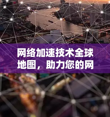 网络加速技术全球地图,助力您的网络连接更顺畅! 网络加速技术全球地图,助力您的网络连接更顺畅!