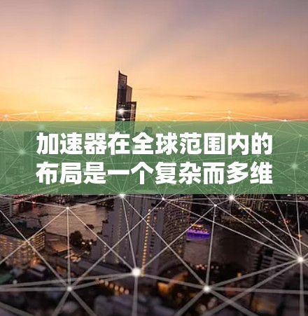 加速器在全球范围内的布局是一个复杂而多维度的问题，涉及多个因素的综合影响。以下是对加速器全球网络布局的详细分析