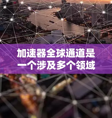 加速器全球通道是一个涉及多个领域的术语,主要指通过全球范围内的中间机构或平台,加速不同国家或地区的技术、产品或服务的交流和连接。它在科技、金融和商业领域都有广泛应用,以下是对其详细解释 加速器全球通道是一个涉及多个领域的术语,主要指通过全球范围内的中间机构或平台,加速不同国家或地区的技术、产品或服务的交流和连接。它在科技、金融和商业领域都有广泛应用,以下是对其详细解释
