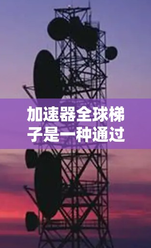 加速器全球梯子是一种通过并行计算技术提升计算能力的架构，广泛应用于多种领域，包括超级计算机、数据中心和教育。以下是对其工作的详细分析