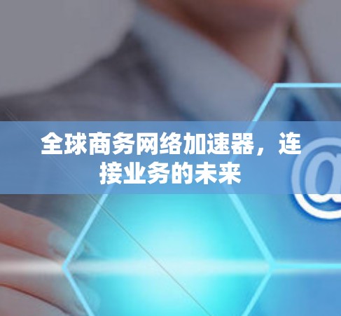 全球商务网络加速器，连接业务的未来