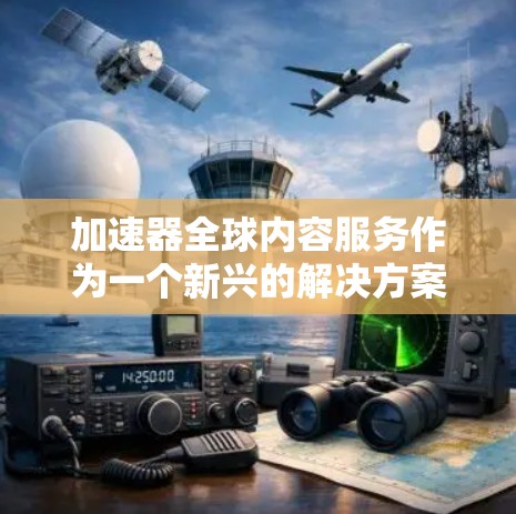 加速器全球内容服务作为一个新兴的解决方案，结合了技术与内容生成的结合，旨在帮助用户高效获取多种类型的文档和内容。以下是对该服务的详细分析和总结