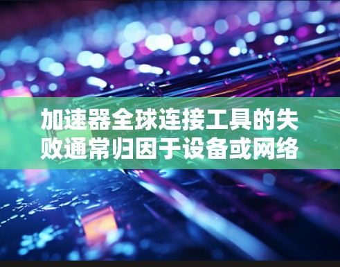加速器全球连接工具的失败通常归因于设备或网络设置的问题。以下是一步步的解决方案