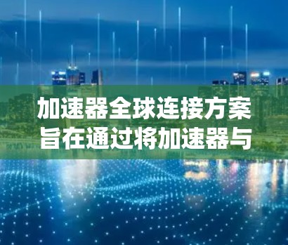 加速器全球连接方案旨在通过将加速器与全球网络相连，以提高系统效率和用户体验。以下是该方案的详细解析