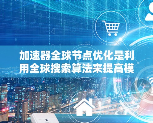 加速器全球节点优化是利用全球搜索算法来提高模型训练效率的重要方法。以下是详细的总结和建议
