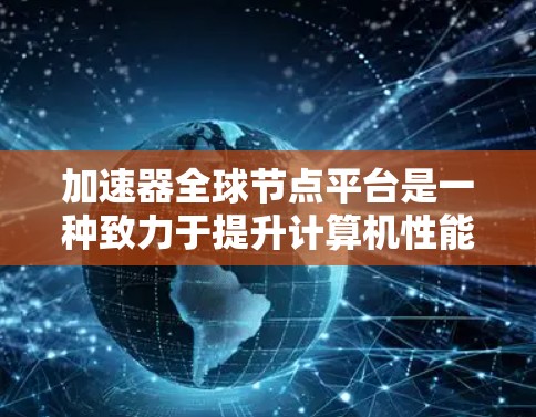 加速器全球节点平台是一种致力于提升计算机性能的硬件解决方案，专为加速并行计算而设计。以下是对该平台的详细介绍
