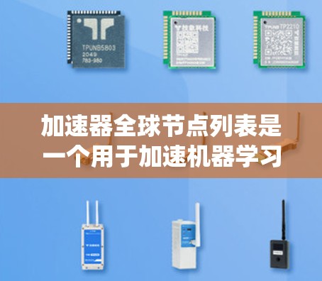 加速器全球节点列表是一个用于加速机器学习模型训练和推理的系统，包含多个加速器设备。每个节点对应一个加速器，其功能、性能和使用方式各不相同。以下是对加速器全球节点列表的详细说明