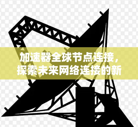 加速器全球节点连接，探索未来网络连接的新机遇