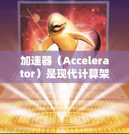 加速器（Accelerator）是现代计算架构的重要组成部分，主要用于提升计算效率和性能。通过优化加速器的结构、工作模式和配置，可以显著提高科学计算和工程模拟的效率。以下是对加速器的详细总结