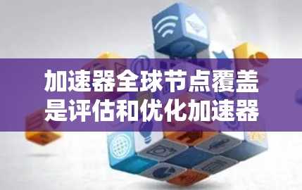 加速器全球节点覆盖是评估和优化加速器性能的重要技术工具，具体包括以下步骤