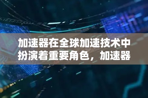 加速器在全球加速技术中扮演着重要角色，加速器包括各种硬件设备和软件工具，旨在加快数据或文件的传输速度。以下是一些全球知名的加速器及其特点