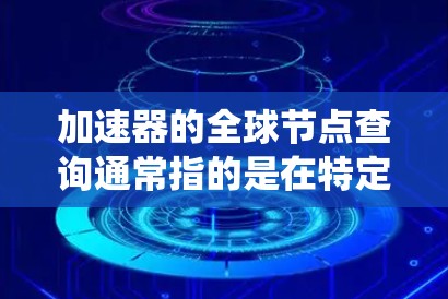 加速器的全球节点查询通常指的是在特定领域（如汽车、电子、医疗等）中，全球范围内加速器的节点信息查询。加速器是用于加速特定功能或操作的设备或系统。以下是一些可能的解释和信息