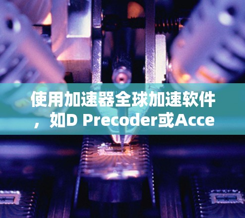 使用加速器全球加速软件，如D Precoder或AccelChain，需要遵循以下步骤，确保顺利完成加速任务
