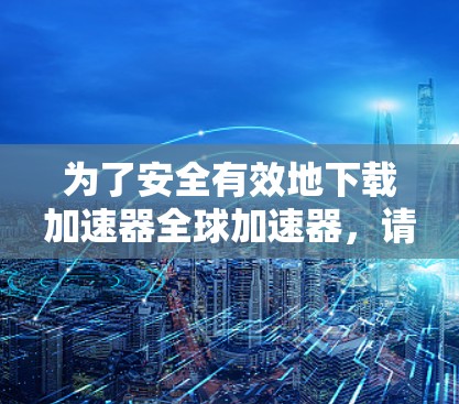 为了安全有效地下载加速器全球加速器，请按照以下步骤操作