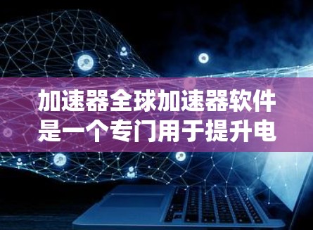 加速器全球加速器软件是一个专门用于提升电脑和手机性能的工具，支持全球设备，通过优化系统和加速特定软件来提升整体运行速度。以下是关于该软件的详细总结