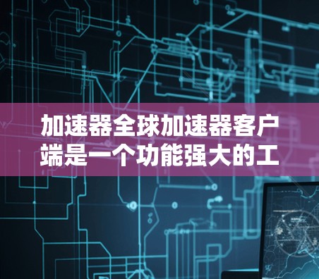 加速器全球加速器客户端是一个功能强大的工具，帮助用户加速网页浏览和下载。以下是几个常见的加速器客户端推荐