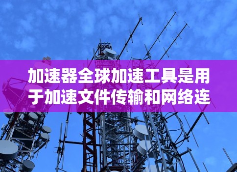 加速器全球加速工具是用于加速文件传输和网络连接的工具，通常支持多设备和网络环境。以下是对这些工具的系统总结