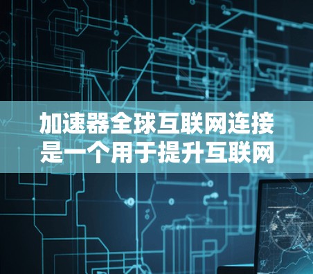 加速器全球互联网连接是一个用于提升互联网连接速度的网络加速工具，旨在为用户提供高效的网络连接体验。以下是对该概念的详细分析