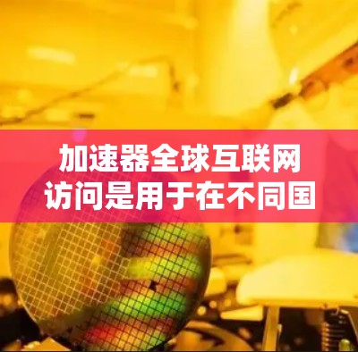 加速器全球互联网访问是用于在不同国家或地区的互联网上快速访问网站的工具。它通过连接到特定的网络或支持多国互联网，提供更快的网络连接，从而优化用户的网络体验。以下是对加速器的详细总结