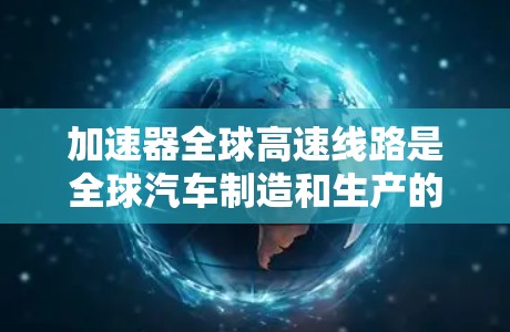 加速器全球高速线路是全球汽车制造和生产的重要基础设施，它在提升效率、降低成本和推动全球经济发展中发挥着关键作用。以下是对加速器全球高速线路的详细介绍
