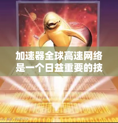 加速器全球高速网络是一个日益重要的技术领域，它通过提升网络速度来满足日益增长的用户需求。以下是对该领域的重要分析