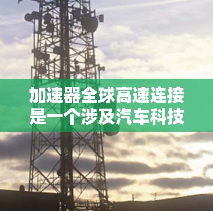 加速器全球高速连接是一个涉及汽车科技和高速网络的术语，旨在提升车辆在高速公路上的性能和便利性。以下是关于该概念的详细分析和解释