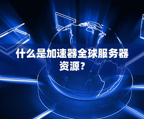 什么是加速器全球服务器资源? 什么是加速器全球服务器资源?