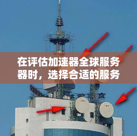 在评估加速器全球服务器时，选择合适的服务器取决于你的需求和预算。以下是对不同服务器的总结和推荐