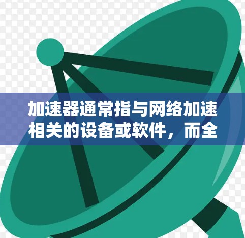 加速器通常指与网络加速相关的设备或软件，而全球访问稳定可能指与网络访问相关的稳定性和响应速度。以下是一些可能的解释和建议