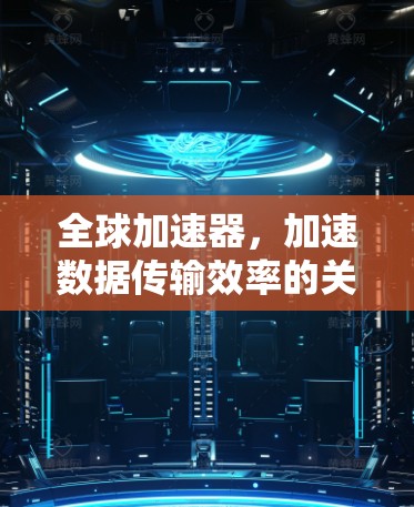 全球加速器，加速数据传输效率的关键技术