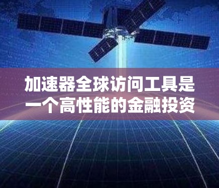 加速器全球访问工具是一个高性能的金融投资平台，旨在帮助投资者快速获取全球市场数据，并利用这些数据进行投资策略制定和交易。以下是其关键点的总结