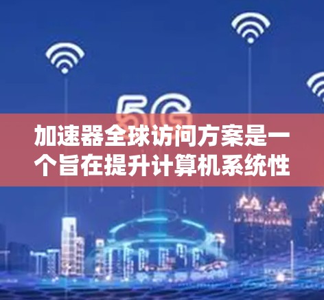 加速器全球访问方案是一个旨在提升计算机系统性能的关键技术，尤其适用于高性能计算和机器学习等任务。以下是对该方案的总结和详细的解释