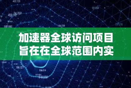 加速器全球访问项目旨在在全球范围内实现高效、安全和快速的数据传输，通过整合先进的技术手段，提升数据管理的效率和可靠性。以下是对该项目的主要目标、技术领域和实施步骤的详细分析