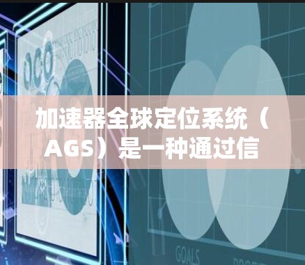 加速器全球定位系统（AGS）是一种通过信号传递技术来定位加速器中粒子的位置系统，主要用于加速器中的粒子定位。以下是对AGS的详细分析和总结