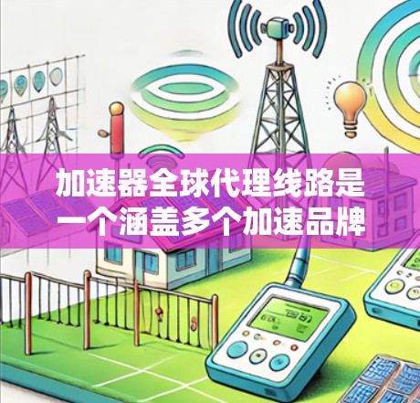 加速器全球代理线路是一个涵盖多个加速品牌和全球代理网络的网络体系，旨在帮助用户提供更快的互联网连接。以下是关于该领域的简要总结