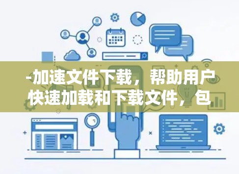 -加速文件下载，帮助用户快速加载和下载文件，包括视频、图片、文档等