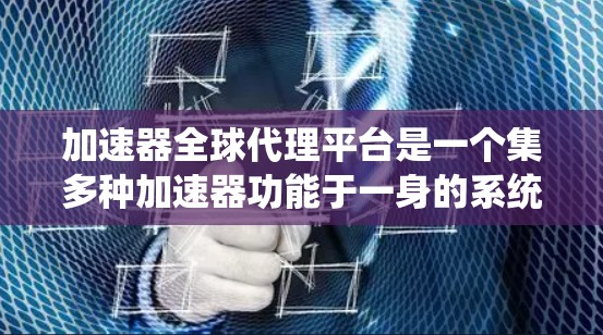 加速器全球代理平台是一个集多种加速器功能于一身的系统，旨在提高用户下载效率和体验。以下是对该平台的详细总结