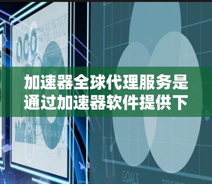 加速器全球代理服务是通过加速器软件提供下载资源的全球服务，结合下载策略，通常允许用户下载动态或静态资源。以下是详细的解释