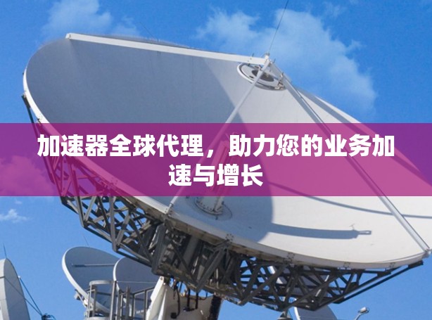加速器全球代理，助力您的业务加速与增长