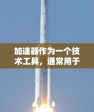 加速器作为一个技术工具，通常用于加速特定的功能或过程。在不同的领域中，加速器的作用可能有所不同。以下是一些可能的加速器及其功能