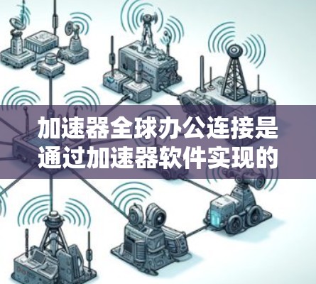 加速器全球办公连接是通过加速器软件实现的，用于连接网络到全球办公环境。以下是详细的步骤