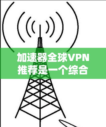 加速器全球VPN推荐是一个综合考虑速度、缓存大小、功能和安全性后的选择。以下是对推荐加速器的总结和推荐