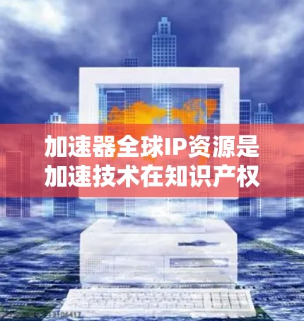 加速器全球IP资源是加速技术在知识产权保护和应用方面的研究领域，涉及多个关键区域和挑战。以下是对这一领域的一些详细分析和总结