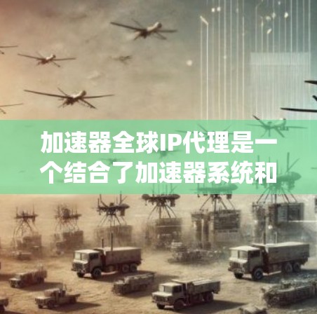 加速器全球IP代理是一个结合了加速器系统和国际化的IP地址代理功能的网络设备或软件，主要用于在多个国家或地区的网络中提供快速、安全的通信和数据交换。以下是对该概念的详细说明