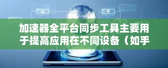 加速器全平台同步工具主要用于提高应用在不同设备（如手机、平板、电脑）上的性能。以下是关于这些工具的详细信息