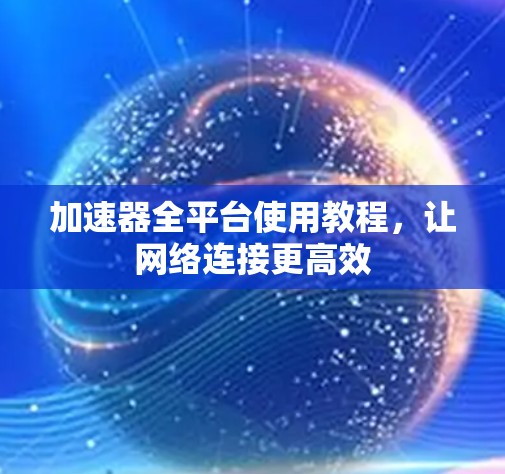 加速器全平台使用教程，让网络连接更高效